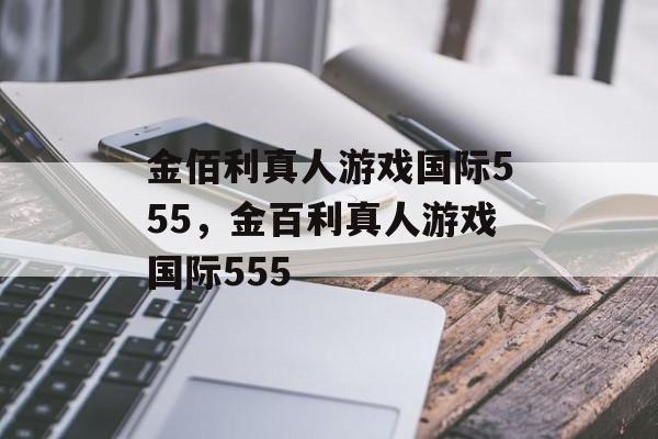 金佰利真人游戏国际555，金百利真人游戏国际555