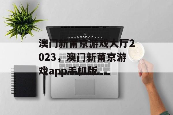 澳门新莆京游戏大厅2023，澳门新莆京游戏app手机版