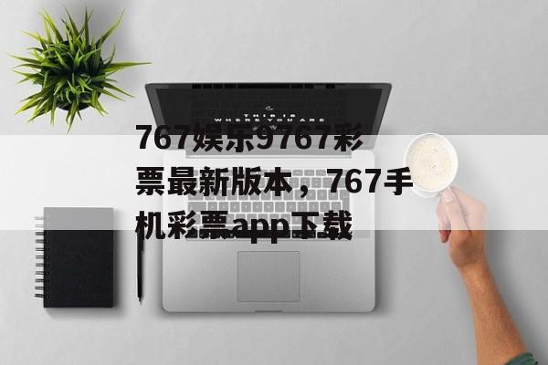 767娱乐9767彩票最新版本，767手机彩票app下载