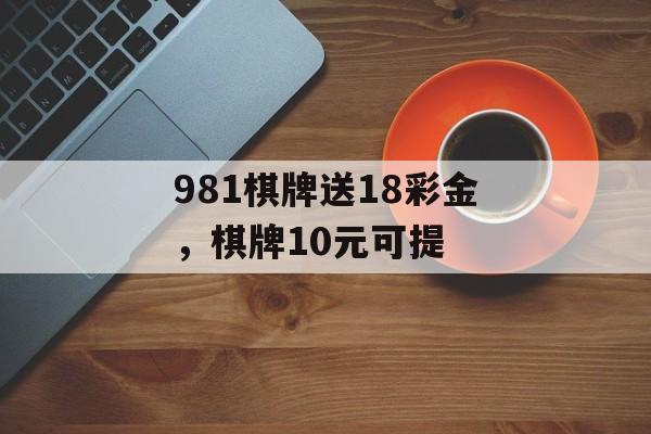 981棋牌送18彩金，棋牌10元可提