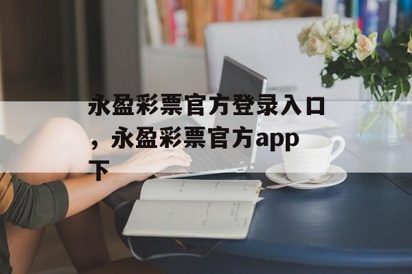 永盈彩票官方登录入口，永盈彩票官方app下